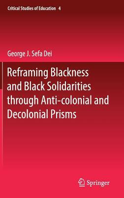 Reframing Blackness and Black Solidarities Through Anti-Colonial and Decolonial Prisms by George J. Sefa Dei