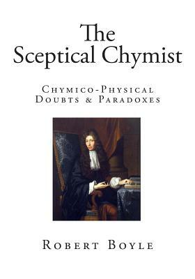 The Sceptical Chymist: Chymico-Physical Doubts & Paradoxes by Robert Boyle