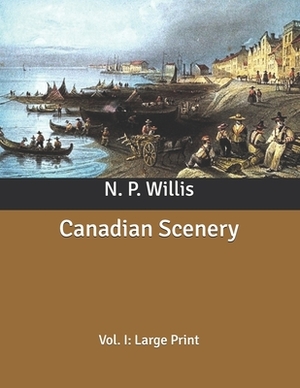 Canadian Scenery: Vol. I: Large Print by N. P. Willis