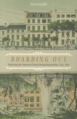 Boarding Out: Inhabiting the American Urban Literary Imagination, 1840-1860 by David Faflik