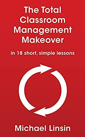 The Total Classroom Management Makeover: in 18 short, simple lessons by Michael Linsin