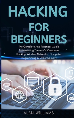 Hacking For Beginners: The complete and practical guide to mastering the art of computer hacking, wireless networks, computer programming and by Allan Williams