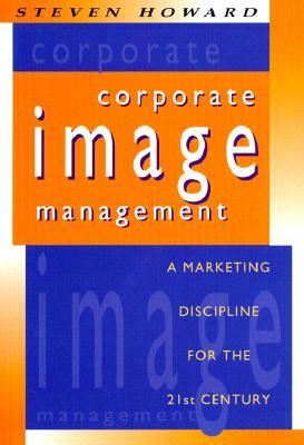 Corporate Image Management: A Marketing Discipline for the 21st Century by Steven Howard