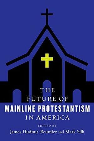The Future of Mainline Protestantism in America by James Hudnut-Beumler, Mark Silk