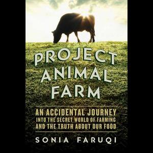 Project Animal Farm: An Accidental Journey Into the Secret World of Farming and the Truth about Our Food by Sonia Faruqi