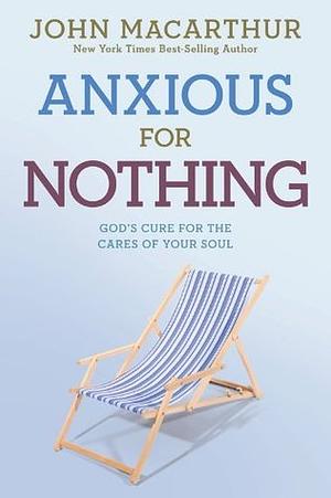 Anxious for Nothing: God's Cure for the Cares of Your Soul by John MacArthur