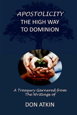 Apostolicity - The High Way to Dominion: A Treasury Garnered from the Writings of Don Atkin by Don Atkin