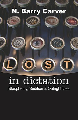 Lost in Dictation: Blasphemy, Sedition & Outright Lies by N. Barry Carver