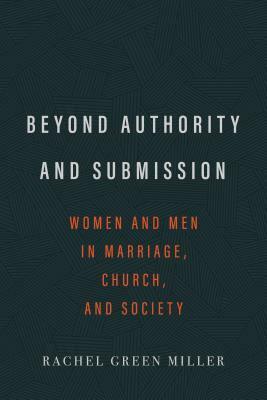 Beyond Authority and Submission: Women and Men in Marriage, Church, and Society by Rachel Green Miller, Aimee Byrd