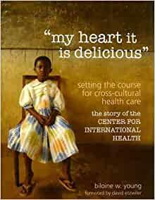 my heart it is delicious: Setting the Course for Cross-Cultural Health Care; the story of the CENTER FOR INTERNATIONAL HEALTH by Biloine Whiting Young