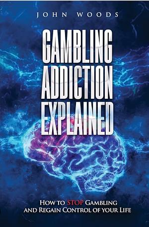 Gambling Addiction Explained: How to Stop Gambling and Regain Control of Your Life by John Woods