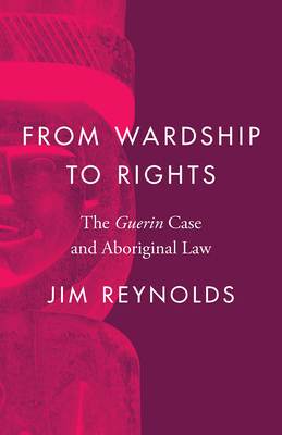 From Wardship to Rights: The Guerin Case and Aboriginal Law by Jim Reynolds
