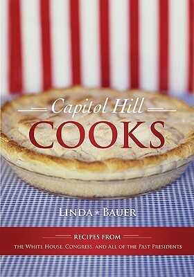 Capitol Hill Cooks: Recipes from the White House, Congress, and All of the Past Presidents by Linda Bauer