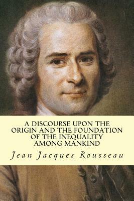 A Discourse Upon The Origin And The Foundation Of The Inequality Among Mankind by Jean-Jacques Rousseau