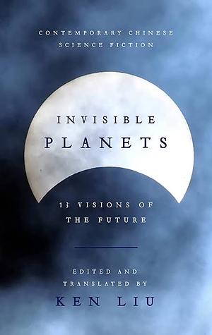 Invisible Planets: Contemporary Chinese Science Fiction in Translation by Ken Liu