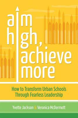 Aim High, Achieve More: How to Transform Urban Schools Through Fearless Leadership by Yvette Jackson, Veronica McDermott