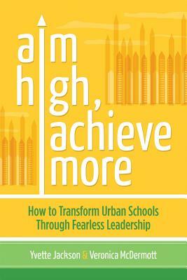 Aim High, Achieve More: How to Transform Urban Schools Through Fearless Leadership by Veronica McDermott, Yvette Jackson