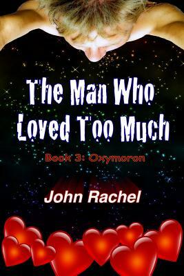 The Man Who Loved Too Much - Book 3: Oxymoron by John Rachel