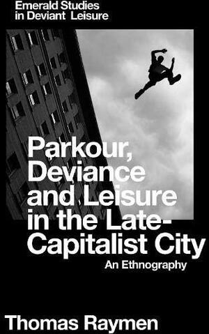 Parkour, Deviance and Leisure in the Late-Capitalist City: An Ethnography by Thomas Raymen
