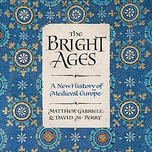 The Bright Ages: A New History of Medieval Europe by Matthew Gabriele, David M. Perry