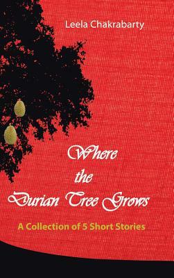 Where the Durian Tree Grows: A Collection of Five Short Stories by Leela Chakrabarty