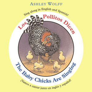 The Baby Chicks Are Singing/Los Pollitos Dicen: Sing Along in English and Spanish!/Vamos a Cantar Junto en Ingles y Espanol! by Ashley Wolff