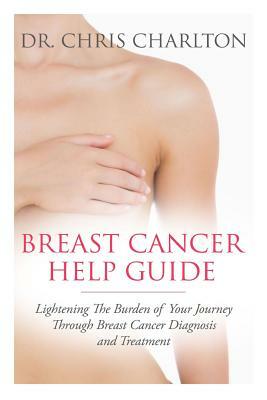 Breast Cancer Help Guide: Lightening the Burden of Your Journey Through Breast Cancer Diagnosis and Treatment by Chris Charlton