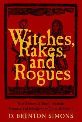 Witches, Rakes, and Rogues: True Stories of Scam, Scandal, Murder, and Mayhem in Boston, 1630-1775 by D. Brenton Simons