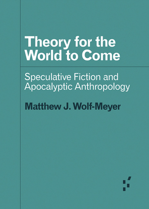 Theory for the World to Come: Speculative Fiction and Apocalyptic Anthropology by Matthew J. Wolf-Meyer