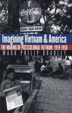 Imagining Vietnam & America: The Making Of Postcolonial Vietnam, 1919-1950 by John Lewis Gaddis, Mark Philip Bradley