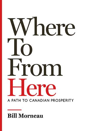 Where To from Here: A Path to Canadian Prosperity by Bill Morneau, John Lawrence Reynolds