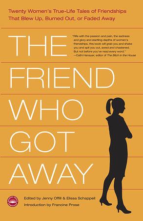 The Friend Who Got Away: Twenty Women's True Life Tales of Friendships that Blew Up, Burned Out or Faded Away by Jenny Offill, Elissa Schappell