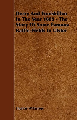 Derry and Enniskillen in the Year 1689 - The Story of Some Famous Battle-Fields in Ulster by Thomas Witherow