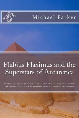 Flabius Flaximus and the Superstars of Antarctica: An epic tragedy told in four acts, or thirteen chapters (and one director's cut chapter of absolute by Michael Parker