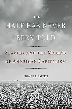 The Half Has Never Been Told: Slavery and the Making of American Capitalism by Edward E. Baptist