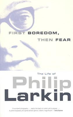 First Boredom, Then Fear: The Life of Philip Larkin by Richard Bradford