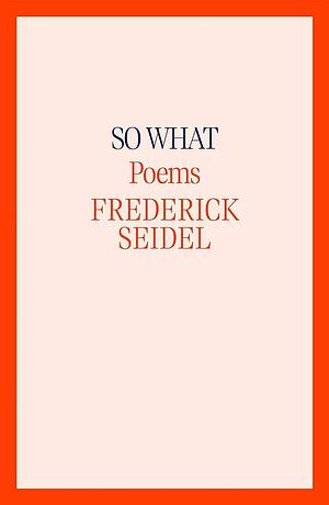 So What: Poems by Frederick Seidel