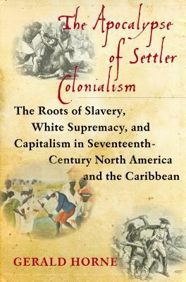 The Apocalypse of Settler Colonialism: The Roots of Slavery, White Supremacy, and Capitalism in 17th Century North America and the Caribbean by Gerald Horne
