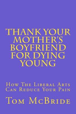 Thank Your Mother's Boyfriend for Dying Young: How The Liberal Arts Can Reduce Your Pain by Tom McBride