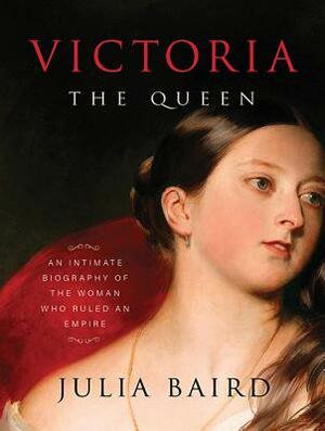Victoria the Queen: An Intimate Biography of the Woman Who Ruled an Empire by Julia Baird