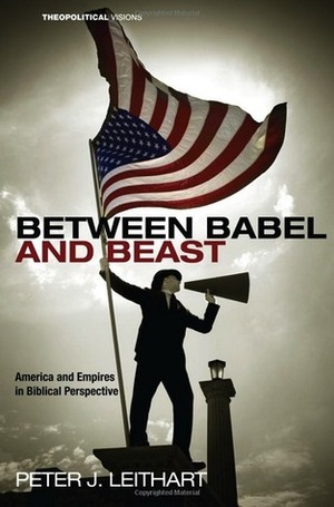Between Babel and Beast: America and Empires in Biblical Perspective by Peter J. Leithart