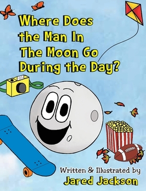 Where Does the Man In The Moon Go During the Day? by Jared Jackson
