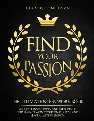 Find Your Passion: The Ultimate No BS Workbook. 186 Questions, Prompts, and Exercises to Find Your Passion, Work on Purpose, and Leave a by Gerald Confienza