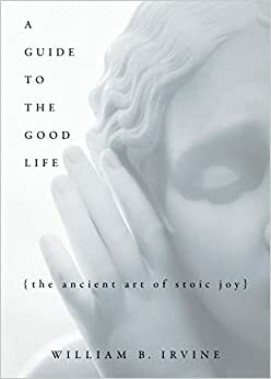 Οδηγός για την καλή ζωή. Η αρχαία τέχνη της Στωικής χαράς by William B. Irvine