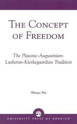 The Concept of Freedom: The Platonic-Augustinian-Lutheran-Kierkegaardian Tradition by Wenyu Xie