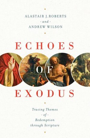 Echoes of Exodus: Tracing Themes of Redemption Through Scripture by Alastair J. Roberts, Andrew Wilson