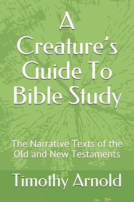 A Creature's Guide To Bible Study: The Narrative Texts of the Old and New Testaments by Timothy Arnold
