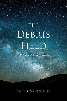 The Debris Field: A Collection Of Tanka And Haiku by Anthony Knight