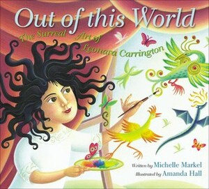 Out of This World: The Surreal Art of Leonora Carrington by Michelle Markel, Amanda Hall
