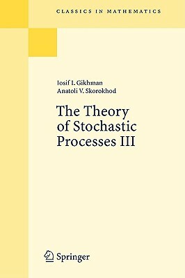 The Theory of Stochastic Processes III by Anatoli V. Skorokhod, Iosif I. Gikhman